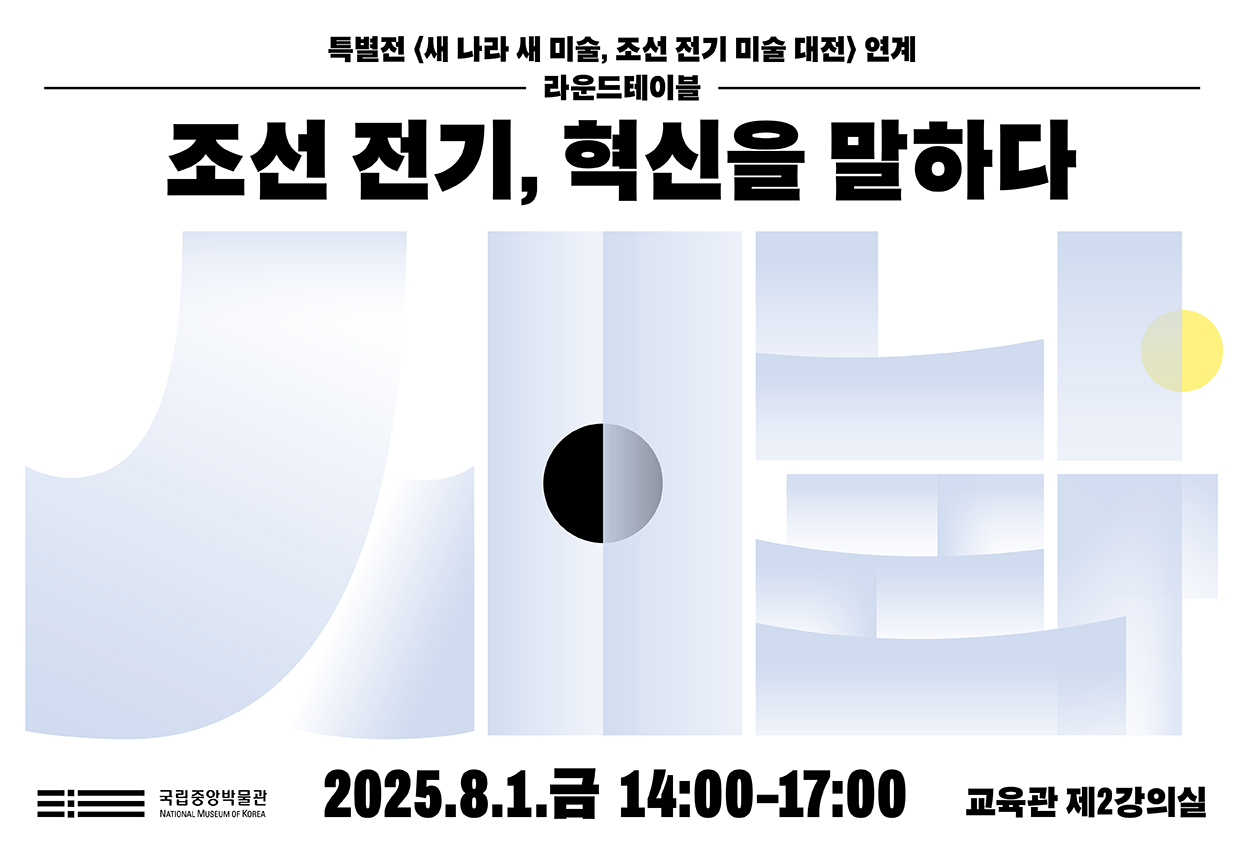 특별전 새 나라 새 미술 조선 전기 미술 대전 연계 라운드테이블 조선 전기, 혁신을 말하다 2025년 8월 1일 금요일 14시~17시 교육관 제2강의실