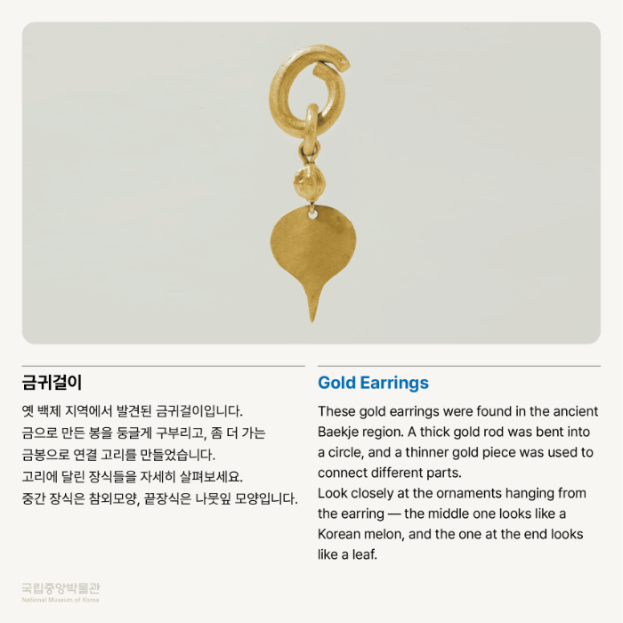 옛 백제 지역에서 발견된 금귀걸이입니다.  금으로 만든 봉을 둥글게 구부리고, 좀 더 가는 금봉으로 연결 고리를 만들었습니다.  고리에 달린 장식들을 자세히 살펴보세요.  중간 장식은 참외모양, 끝장식은 나뭇잎 모양입니다.