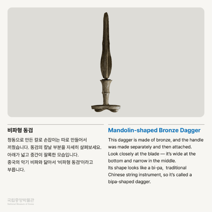 요령식 동검 청동으로 만든 칼로 손잡이는 따로 만들어서 끼웠습니다. 동검의 칼날 부분을 자세히 살펴보세요. 아래가 넓고 중간이 잘록한 모습입니다. 중국의 악기 비파와 닮아서 ‘비파형 동검’이라고도 부릅니다.