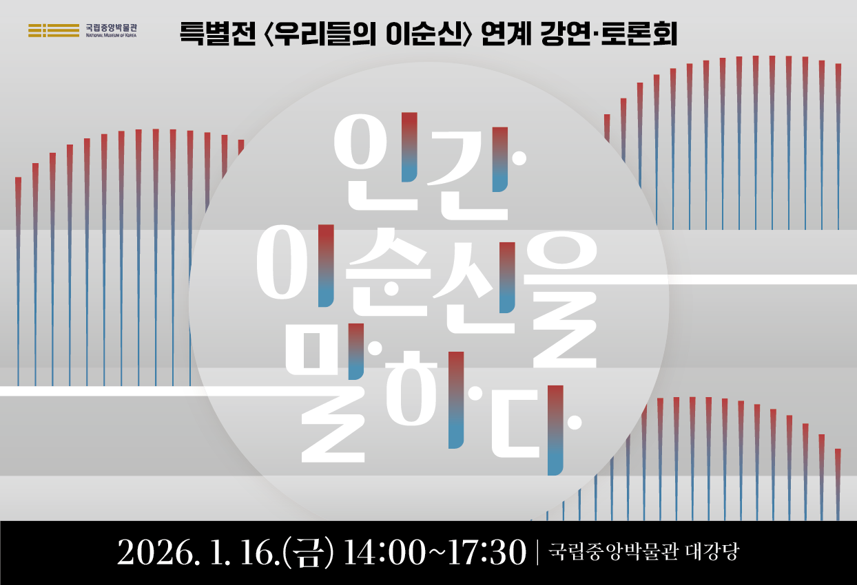 국립중앙박물관 특별전 <우리들의 이순신> 연계 강연‧토론회 인간 이순신을 말하다 2026. 1. 16. 금 14:00~17:30 국립중앙박물관 교육관 대강당