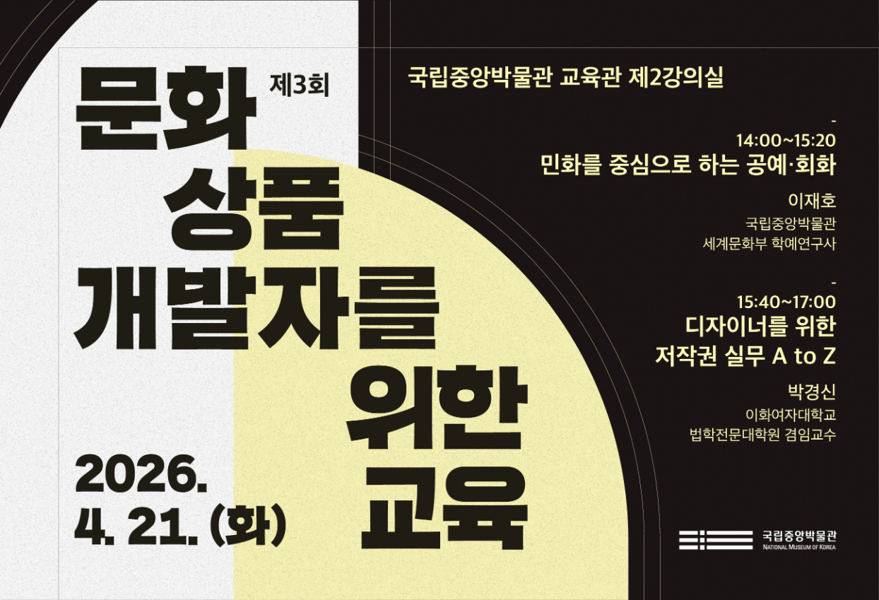 2026. 4. 21.(화 )제 3회 문화상품 개발자를 위한 교육 국립중앙박물관 교육관 제 2강의실 14:00~15:20 민화를 중심으로 하는 공예 회화 이재호 국립중앙박물관 세계문화부 학예연구사 15:40~17:00 디자이너를 위한 저작권 실무 A to Z 박경신 이화여자대학교 법학전문대학원 겸임교수