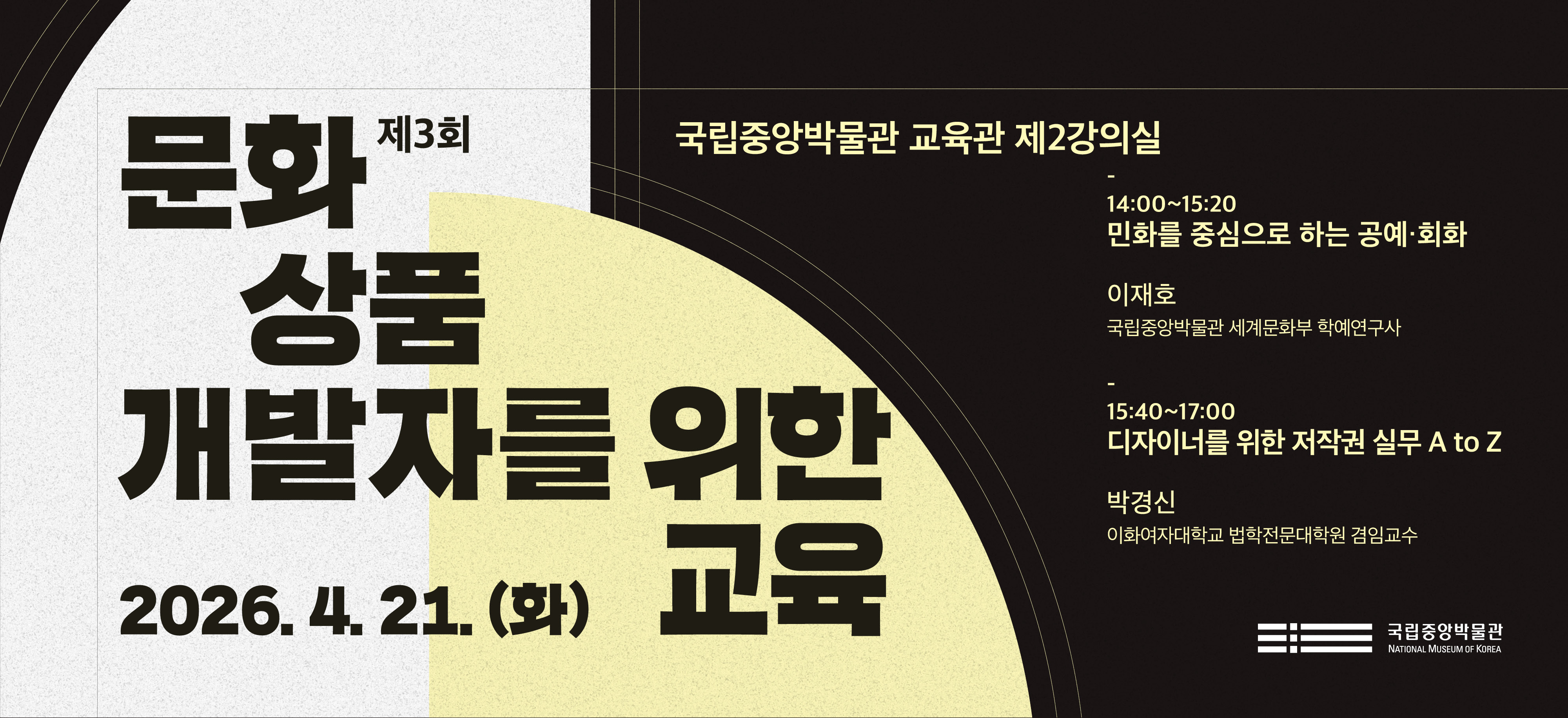 제 3회 문화상품 개발자를 위한 교육 국립중앙박물관 교육관 제2강의실  14:00~15:20 민화를 중심으로 하는 공예·회화 이재호 국립중앙박물관 세계문화부 학예연구사 15:40~17:00 디자이너를 위한 저작권 실무 A to Z 박경신 이화여자대학교 법학전문대학원 겸임교수