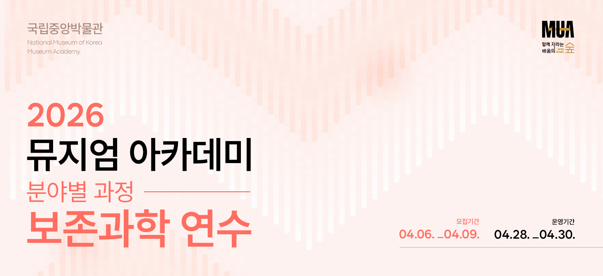 국립중앙박물관 National Museum of Korea Museum Academy  2026 뮤지엄 아카데미 분야별 과정 보존과학 연수  모집기간 04.06._04.09. 운영기간 04.28._04.30.  MUA 함께 자라는 배움의 숲 뮤지엄 아카데미