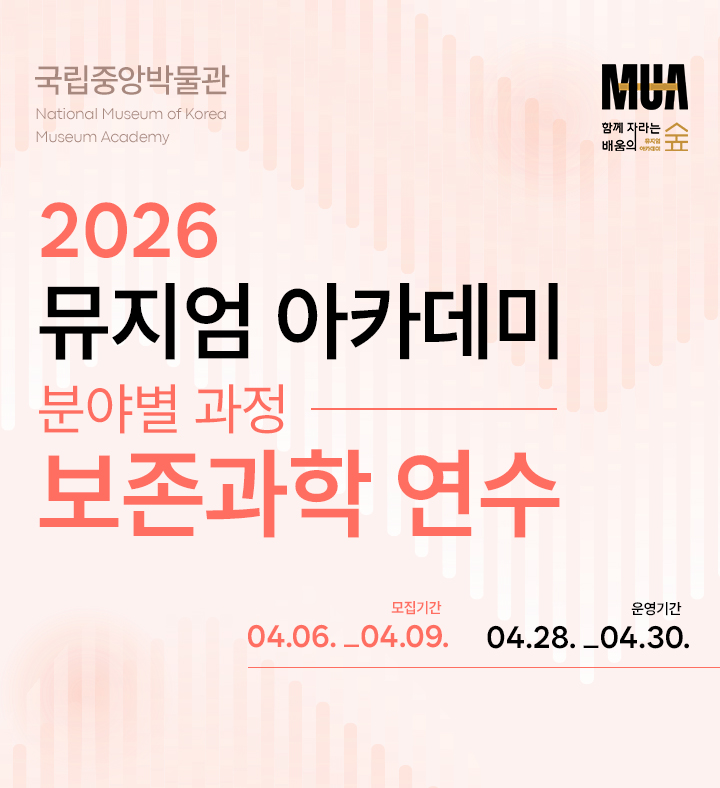 국립중앙박물관 National Museum of Korea Museum Academy  2026 뮤지엄 아카데미 분야별 과정 보존과학 연수  모집기간 04.06._04.09. 운영기간 04.28._04.30.  MUA 함께 자라는 배움의 숲 뮤지엄 아카데미