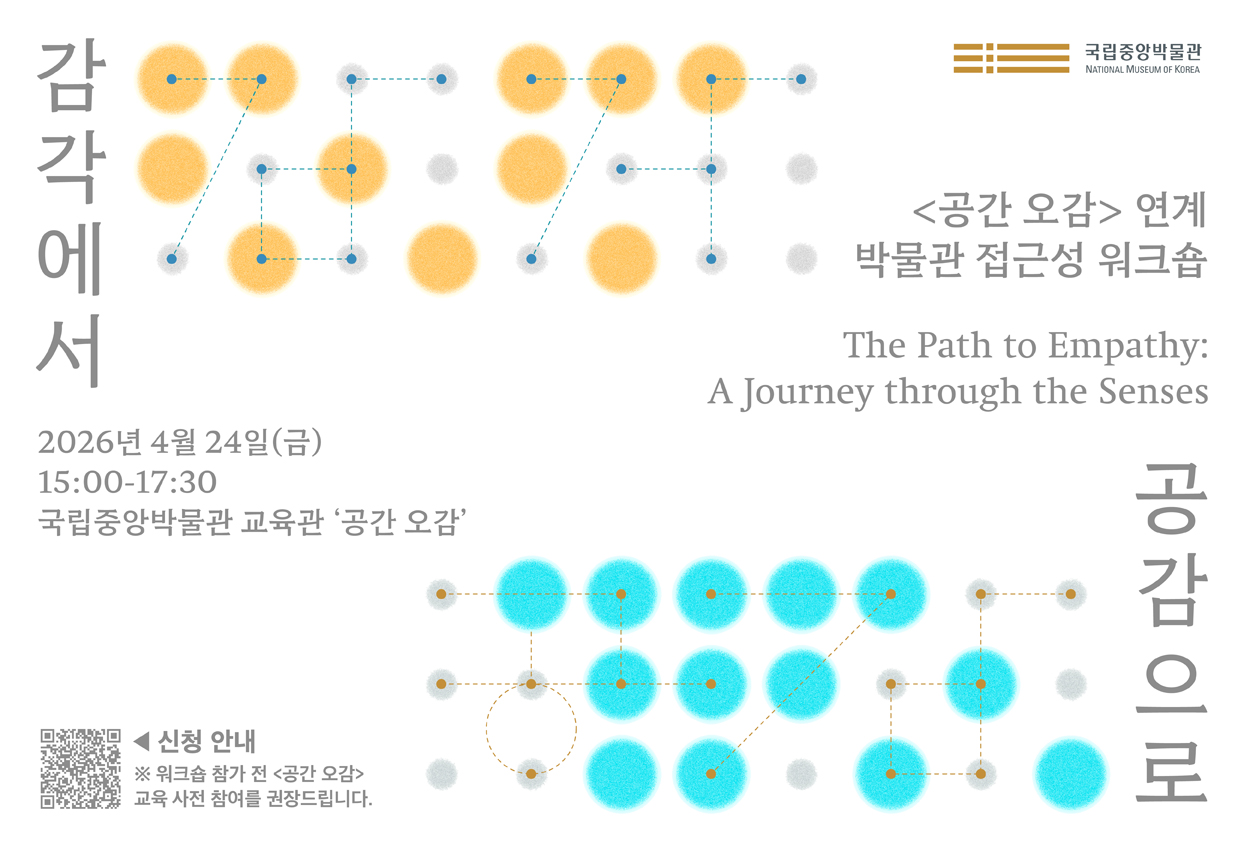 <공간 오감> 연계 박물관 접근성 워크숍   감각에서 공감으로  Journey through the Senses: The Path to Empathy   2026년 4월 24일(금), 15:00-17:30 국립중앙박물관 교육관 '공간 오감'   ※ 워크숍 참가 전 <공간 오감> 교육 사전 참여를 권장 드립니다.  신청 안내 QR코드