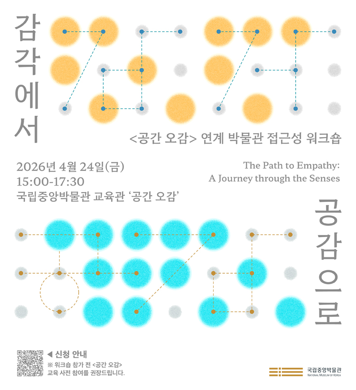 <공간 오감> 연계 박물관 접근성 워크숍   감각에서 공감으로  Journey through the Senses: The Path to Empathy   2026년 4월 24일(금), 15:00-17:30 국립중앙박물관 교육관 '공간 오감'   ※ 워크숍 참가 전 <공간 오감> 교육 사전 참여를 권장 드립니다.  신청 안내 QR코드