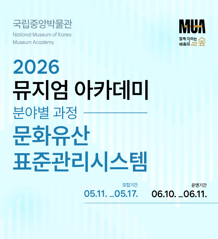 국립중앙박물관 National Museum of Korea Museum Academy 2026 뮤지엄 아카데미 분야별 과정 문화유산표준관리시스템 모집기간 05.11._05.17. 운영기간 06.10._06.11. MUA 함께 자라는 배움의 숲 뮤지엄 아카데미