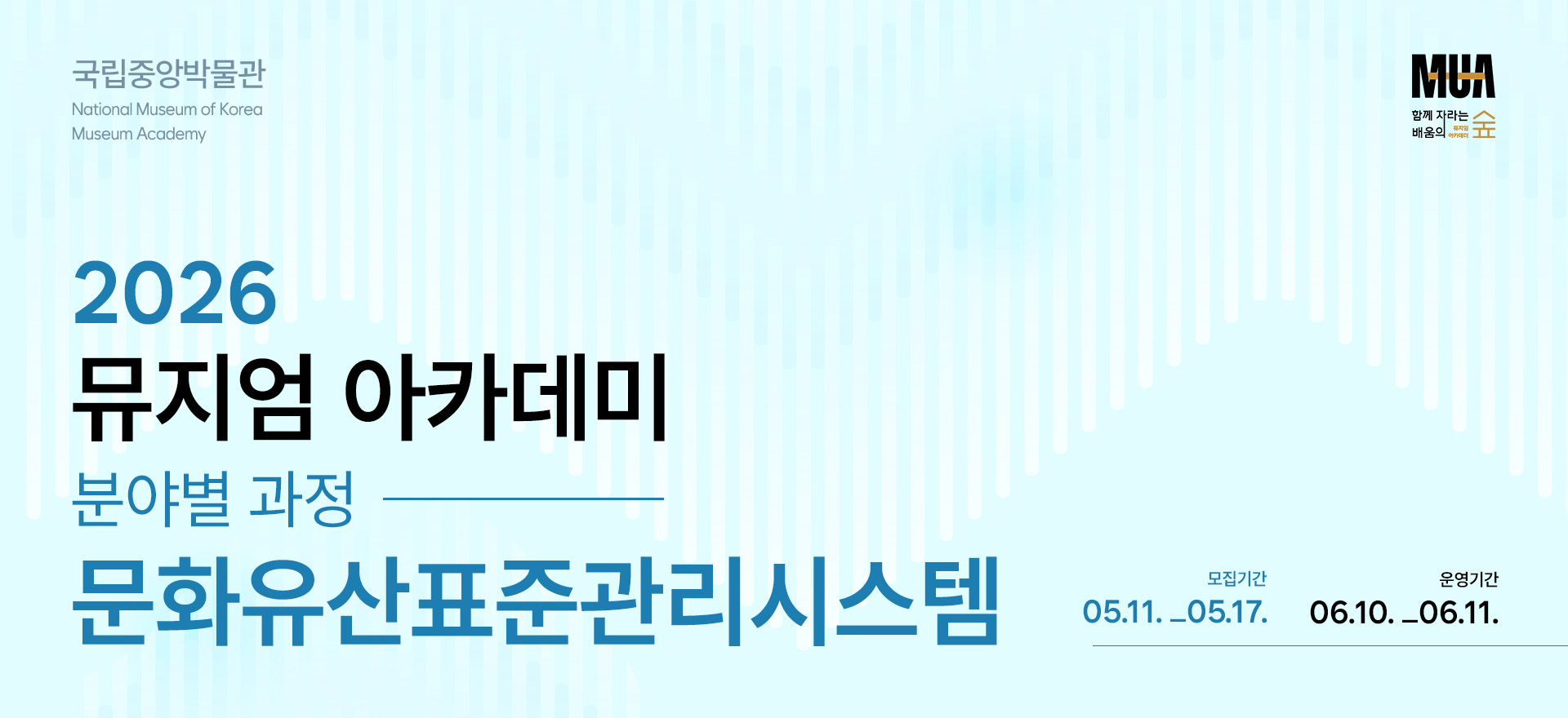 국립중앙박물관 National Museum of Korea Museum Academy 2026 뮤지엄 아카데미 분야별 과정 문화유산표준관리시스템 모집기간 05.11._05.17. 운영기간 06.10._06.11. MUA 함께 자라는 배움의 숲 뮤지엄 아카데미