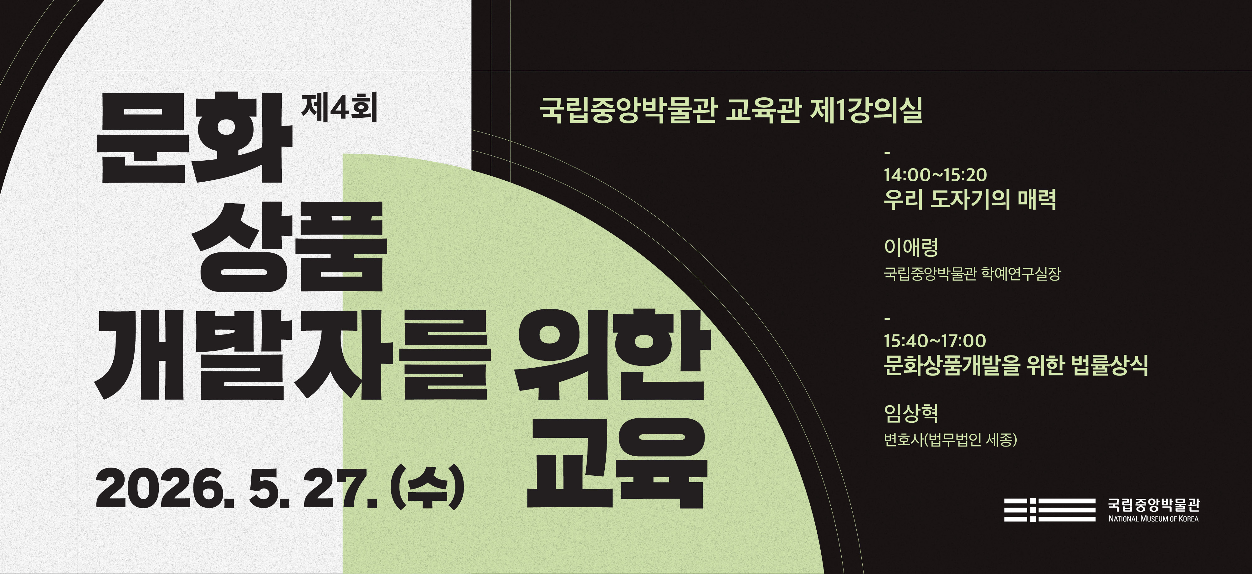 2026. 5. 27(수) 제 4회 문화상품 개발자를 위한 교육 국립중앙박물관 교육관 제 1강의실 14:00~15:20 우리 도자기의 매력 이애령 국립중앙박물관 학예연구실장 15:40~17:00 문화상품개발을 위한 법률상식 임상혁 변호사 법무법인 세종