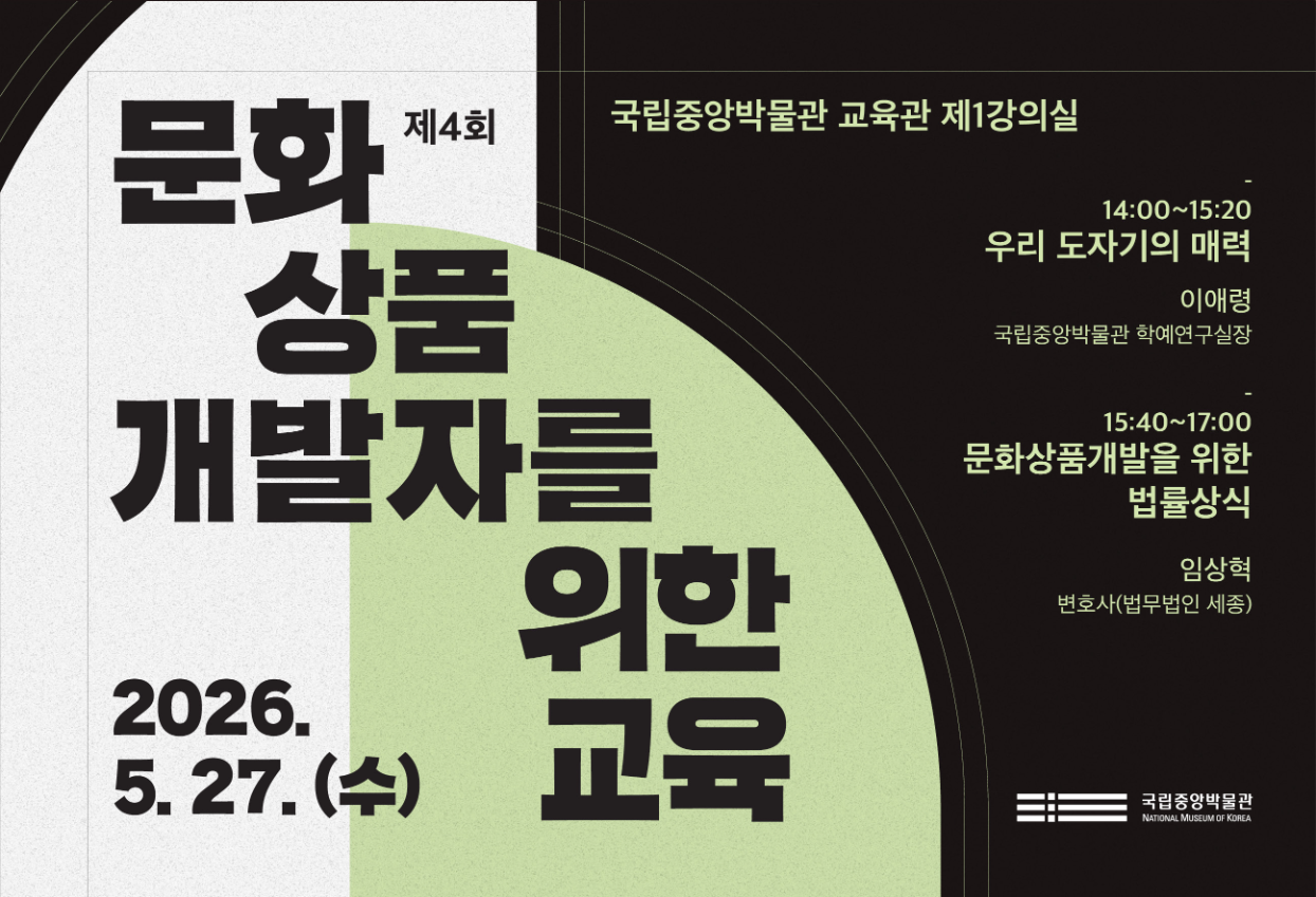 2026. 5. 27(수) 제 4회 문화상품 개발자를 위한 교육 국립중앙박물관 교육관 제 1강의실 14:00~15:20 우리 도자기의 매력 이애령 국립중앙박물관 학예연구실장 15:40~17:00 문화상품개발을 위한 법률상식 임상혁 변호사 법무법인 세종