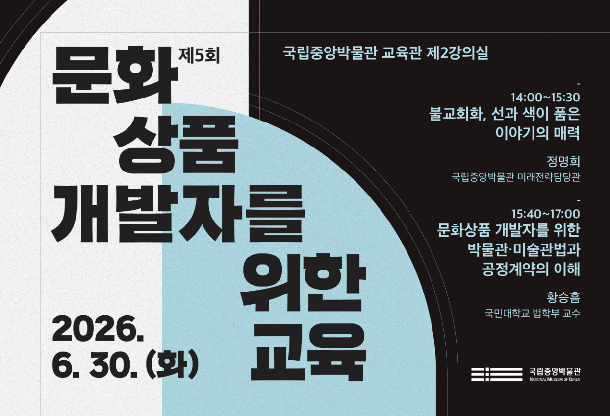 제 5회 문화상품 개발자를 위한 교육 국립중앙박물관 교육관 제2강의실  14:00~15:20 불교회화, 선과 색이 품은 이야기의 매력 정명희 국립중앙박물관 미래전략담당관 15:40~17:00 문화상품개발자를 위한 박물관·미술관법과 공정계약의 이해 황승흠  (국민대학교 법학부 교수)  2026.6.30.(화) 국립중앙박물관
