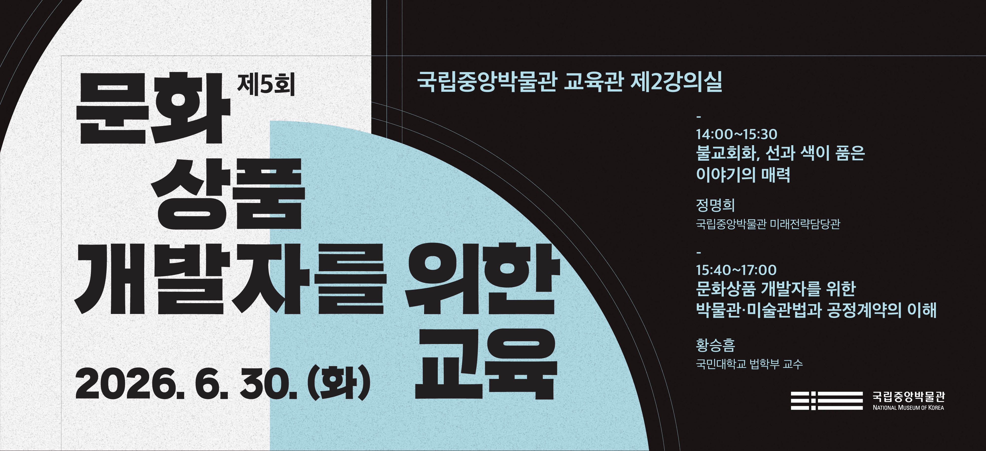 제5회 문화상품 개발자를 위한 교육 국립중앙박물관 교육관 제2강의실  14:00~15:30 불교회화, 선과 색이 품은 이야기의 매력 정명희 국립중앙박물관 미래전략담당관 15:40~17:00 문화상품개발자를 위한 박물관·미술관법과 공정계약의 이해 황승흠  (국민대학교 법학부 교수)  2026.6.30.(화) 국립중앙박물관