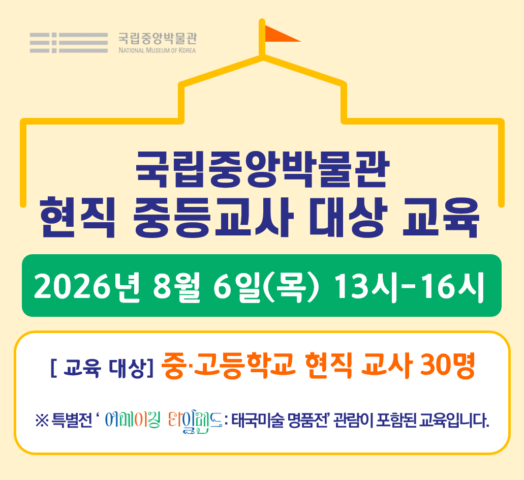 국립중앙박물관 현직 중등교사 대상 교육 2026년 8월 6일(목) 13-16시 교육대상 중고등학교 현직 교사 30명 특별전 '어메이징 타일랜드 : 태국미술 명품전' 관람이 포함된 교육입니다.