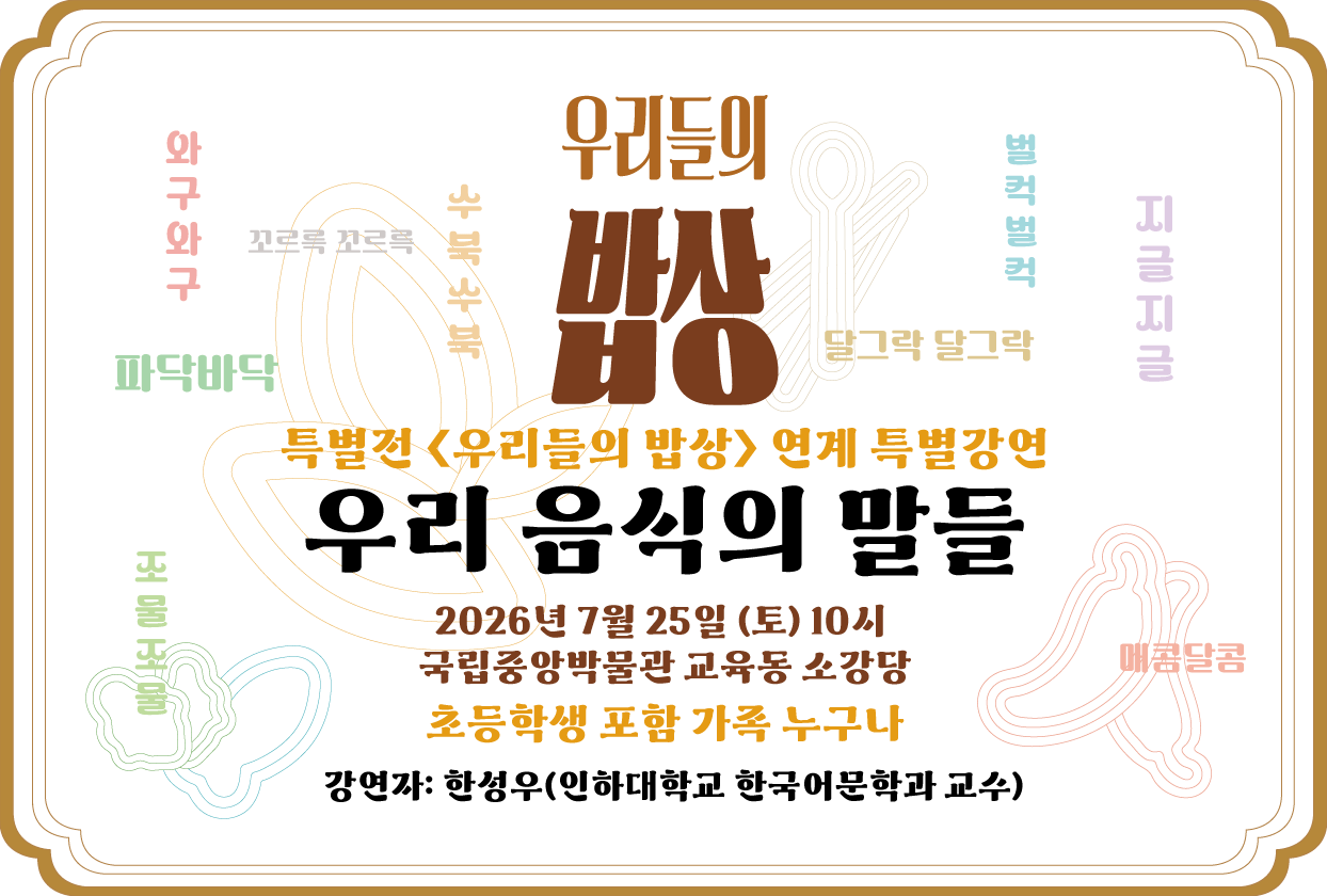특별전 <우리들의 밥상> 연계 특별강연 '우리 음식의 말들' 2026.7.25(토) 10시 국립중앙박물관 교육동 소강당 초등학생 포함 가족 누구나