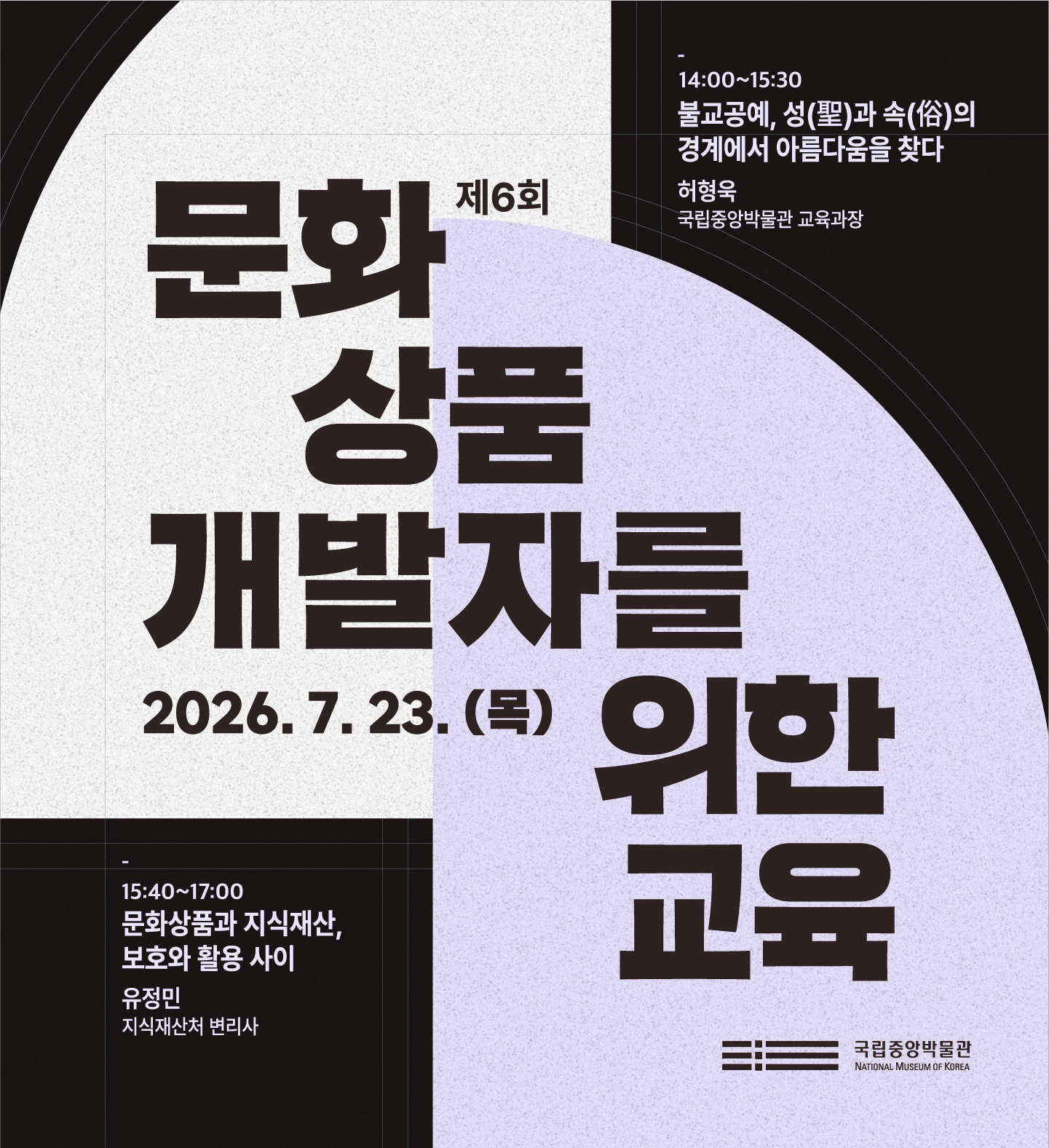 제6회 문화상품 개발자를 위한 교육 국립중앙박물관 교육관 제1강의실  14:00~15:30 불교공예, 성(聖)과 속(俗)의 경계에서 아름다움을 찾다 허형욱 (국립중앙박물관 교육과장) 15:40~17:00 문화상품과 지식재산, 보호와 활용 사이 유정민 (지식재산처 변리사)  2026.7.23.(목) 국립중앙박물관
