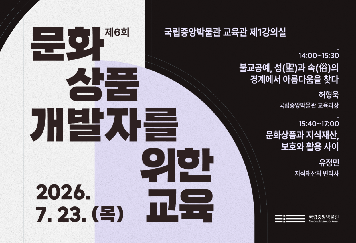 제6회 문화상품 개발자를 위한 교육 국립중앙박물관 교육관 제1강의실  14:00~15:30 불교공예, 성(聖)과 속(俗)의 경계에서 아름다움을 찾다 허형욱 (국립중앙박물관 교육과장) 15:40~17:00 문화상품과 지식재산, 보호와 활용 사이 유정민 (지식재산처 변리사)  2026.7.23.(목) 국립중앙박물관