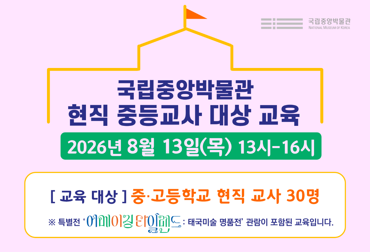 국립중앙박물관 현직 중등교사 대상 교육 2026년 8월 13일(목) 13-16시 교육대상 중고등학교 현직 교사 30명 특별전 '어메이징 타일랜드 : 태국미술 명품전' 관람이 포함된 교육입니다.