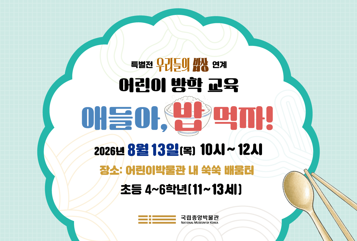 특별전 <우리들의 밥상> 연계 어린이 방학 교육 '애들아, 밥 먹자!' 2026년 8월 13일(목) 10시~12시 어린이박물관 내 쑥쑥배움터 초등 4~6학년(11~13세)