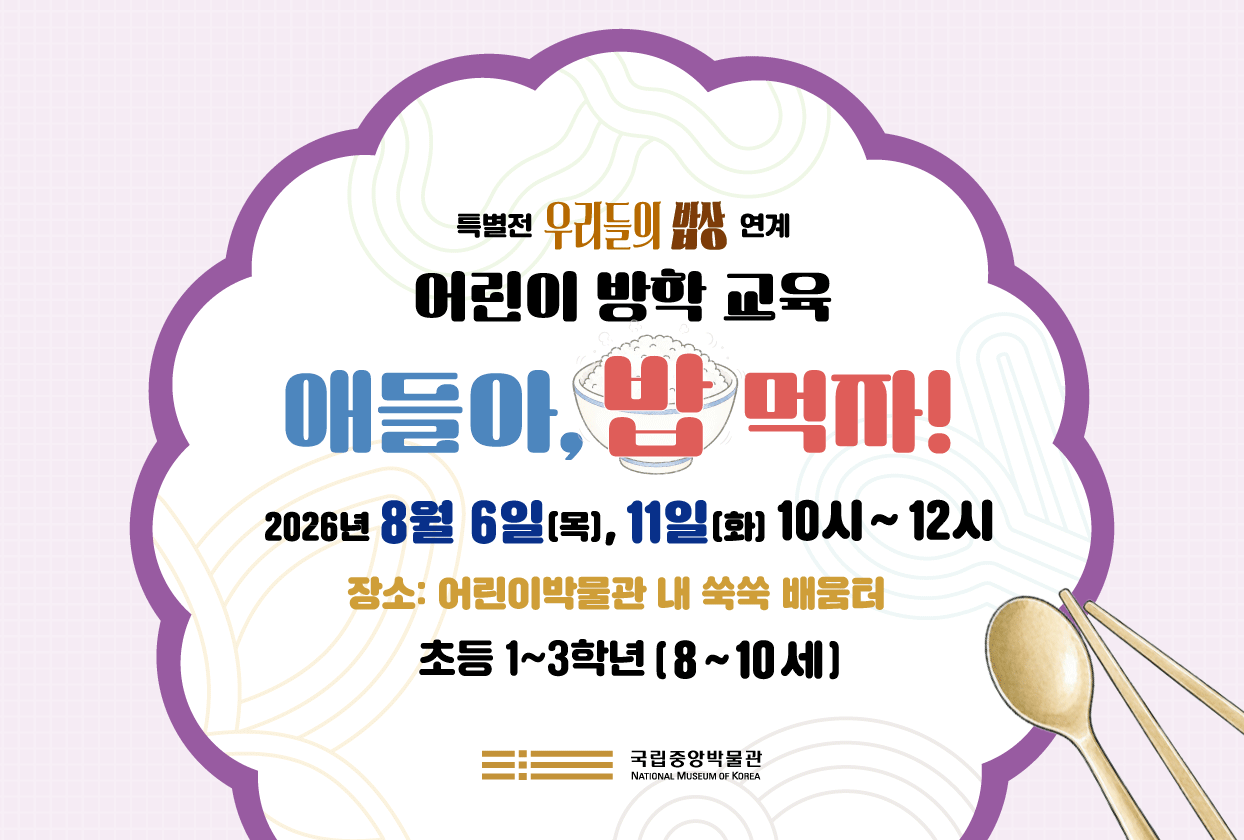 특별전 <우리들의 밥상> 연계 어린이 방학 교육 '애들아, 밥 먹자!' 2026.8.6(목), 11일(화) 10시~12시 어린이박물관 내 쑥쑥배움터 초등 1~3년(8~10세)