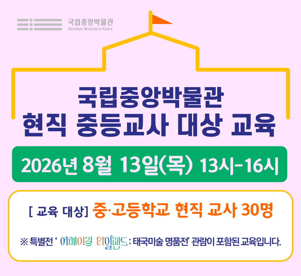 국립중앙박물관 현직 중등교사 대상 교육 2026년 8월 13일(목) 13-16시 교육대상 중고등학교 현직 교사 30명 특별전 '어메이징 타일랜드 : 태국미술 명품전' 관람이 포함된 교육입니다.