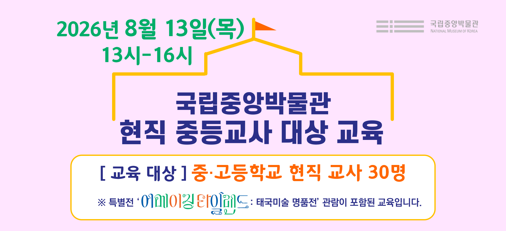 국립중앙박물관 현직 중등교사 대상 교육 2026년 8월 13일(목) 13-16시 교육대상 중고등학교 현직 교사 30명 특별전 '어메이징 타일랜드 : 태국미술 명품전' 관람이 포함된 교육입니다.