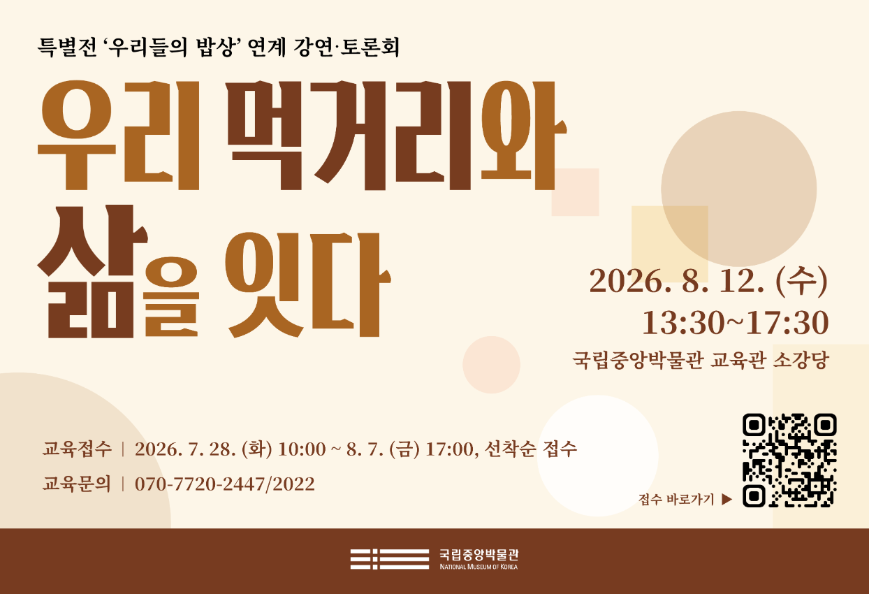 특별전 '우리들의 밥상' 연계 강연·토론회 우리 먹거리와 삶을 잇다 2026. 8. 12. (수) 13:30~17:30 국립중앙박물관 교육관 소강당 교육접수 2026. 7. 28. (화) 10:00 ~ 8. 7. (금) 17:00, 선착순 접수 교육문의 070-7720-2477.2022 접수바로가기 QR코드