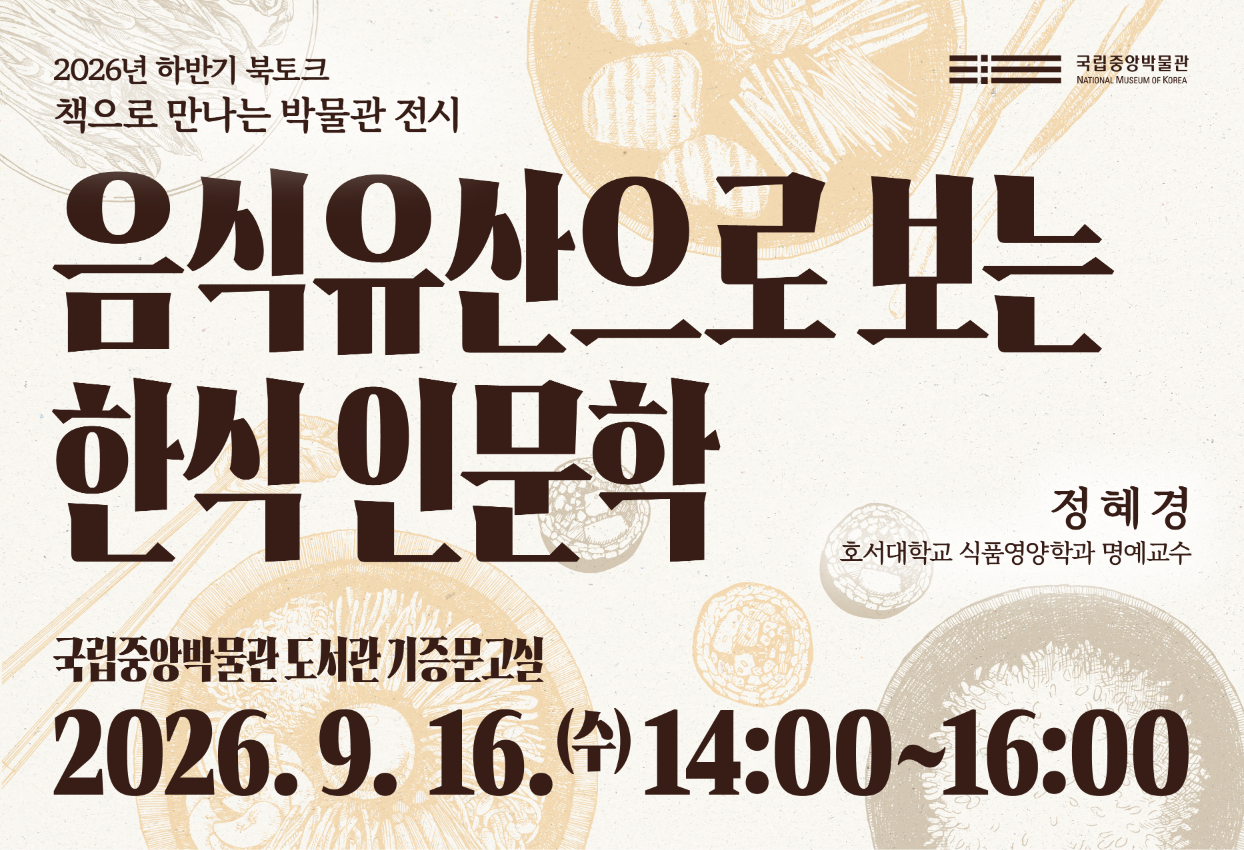 2026년 하반기 북토크 책으로 만나는 박물관 전시 음식유산으로 보는 한식 인문학 정혜경 호서대학교 식품영양학과 명예교수 국립중앙박물관 도서관 기증문고실 2026.9.16(수) 14:00~16:00 국립중앙박물관