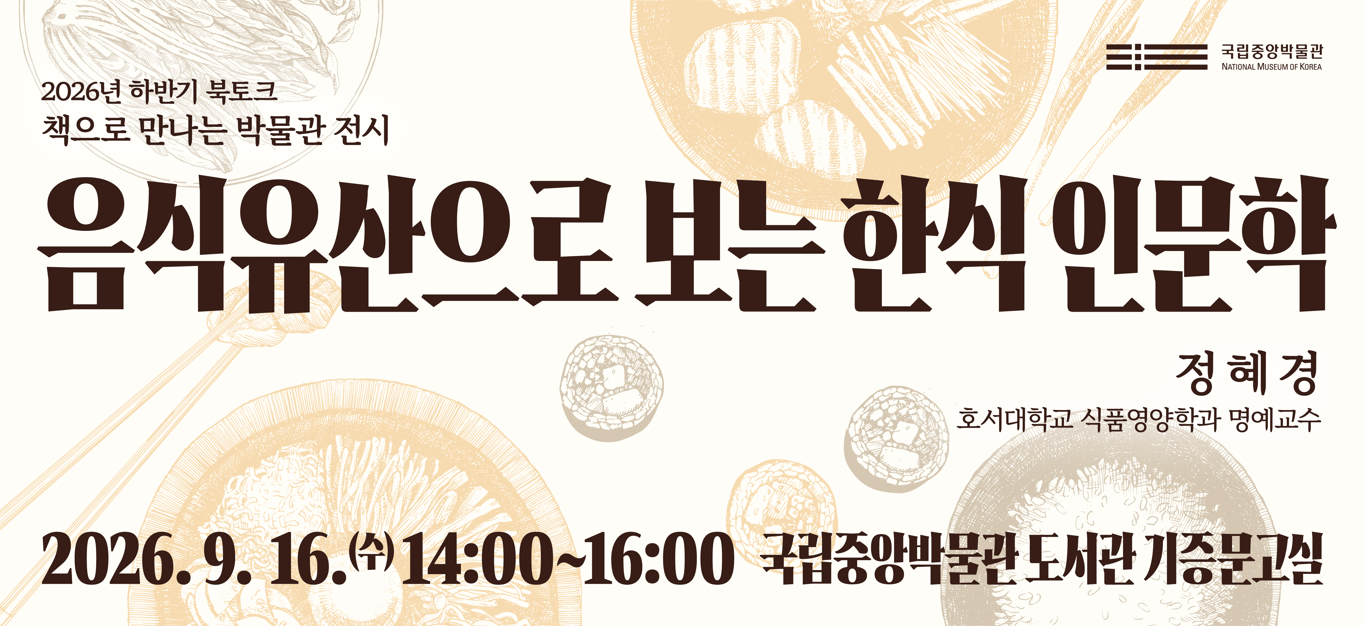 2026년 하반기 북토크 책으로 만나는 박물관 전시 음식유산으로 보는 한식 인문학 정혜경 호서대학교 식품영양학과 명예교수 국립중앙박물관 도서관 기증문고실 2026.9.16(수) 14:00~16:00 국립중앙박물관