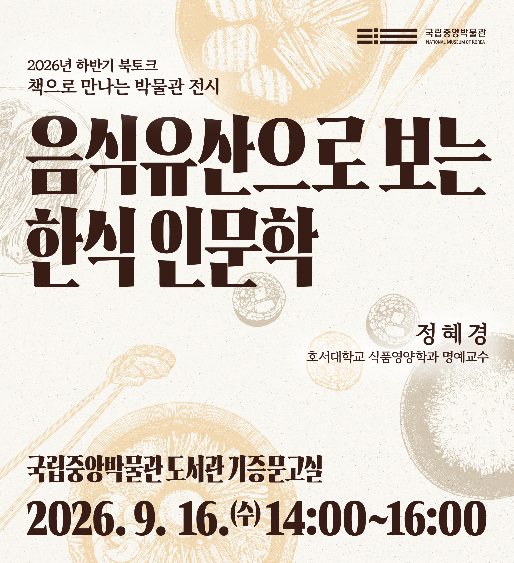 2026년 하반기 북토크 책으로 만나는 박물관 전시 음식유산으로 보는 한식 인문학 정혜경 호서대학교 식품영양학과 명예교수 국립중앙박물관 도서관 기증문고실 2026.9.16(수) 14:00~16:00 국립중앙박물관