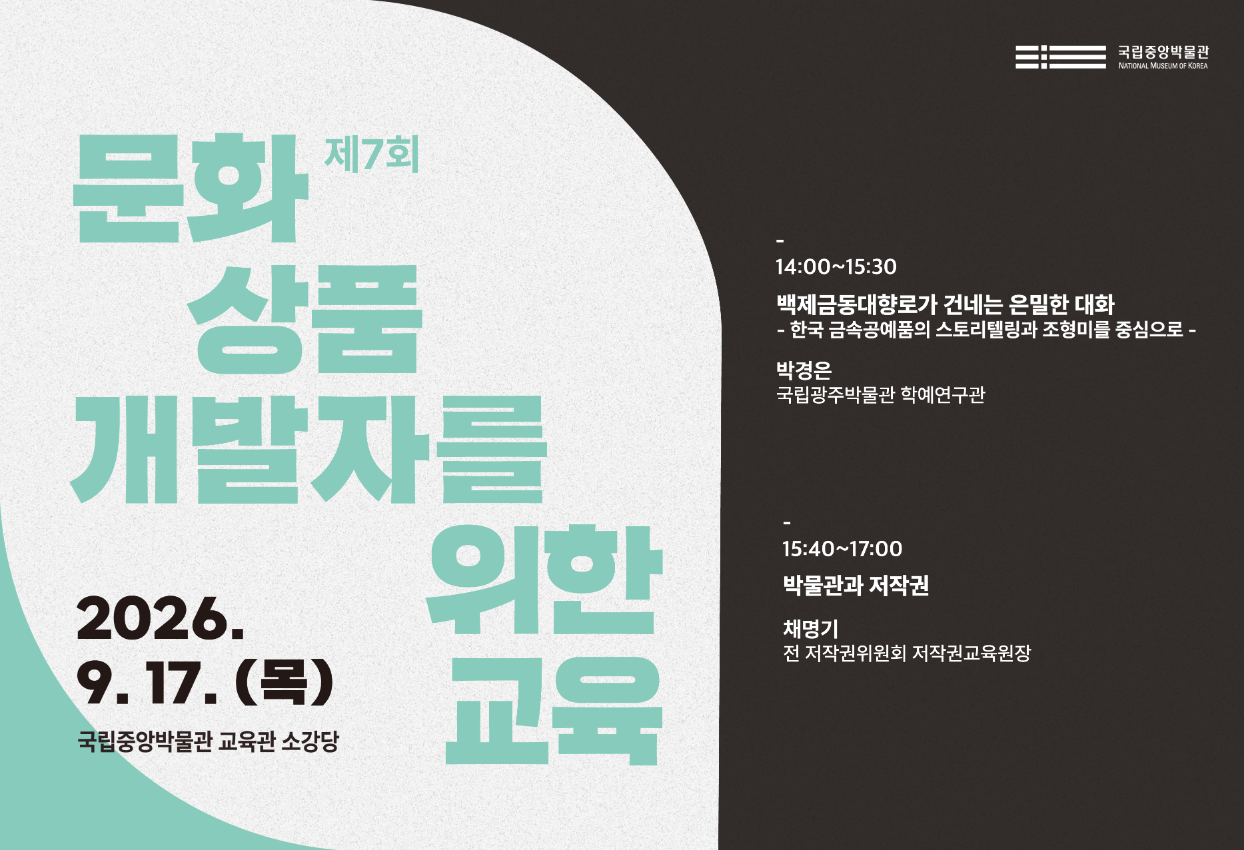 제7회 문화상품 개발자를 위한 교육  2026.9.17.(목) 국립중앙박물관 교육관 소강당  14:00~15:30 백제금동대향로가 건네는 은밀한 대화 - 한국 금속공예품의 스토리텔링과 조형미를 중심으로 - 박경은 (국립광주박물관 학예연구관)  15:40~17:00 박물관과 저작권 채명기 (전 저작권위원회 저작권교육원장)