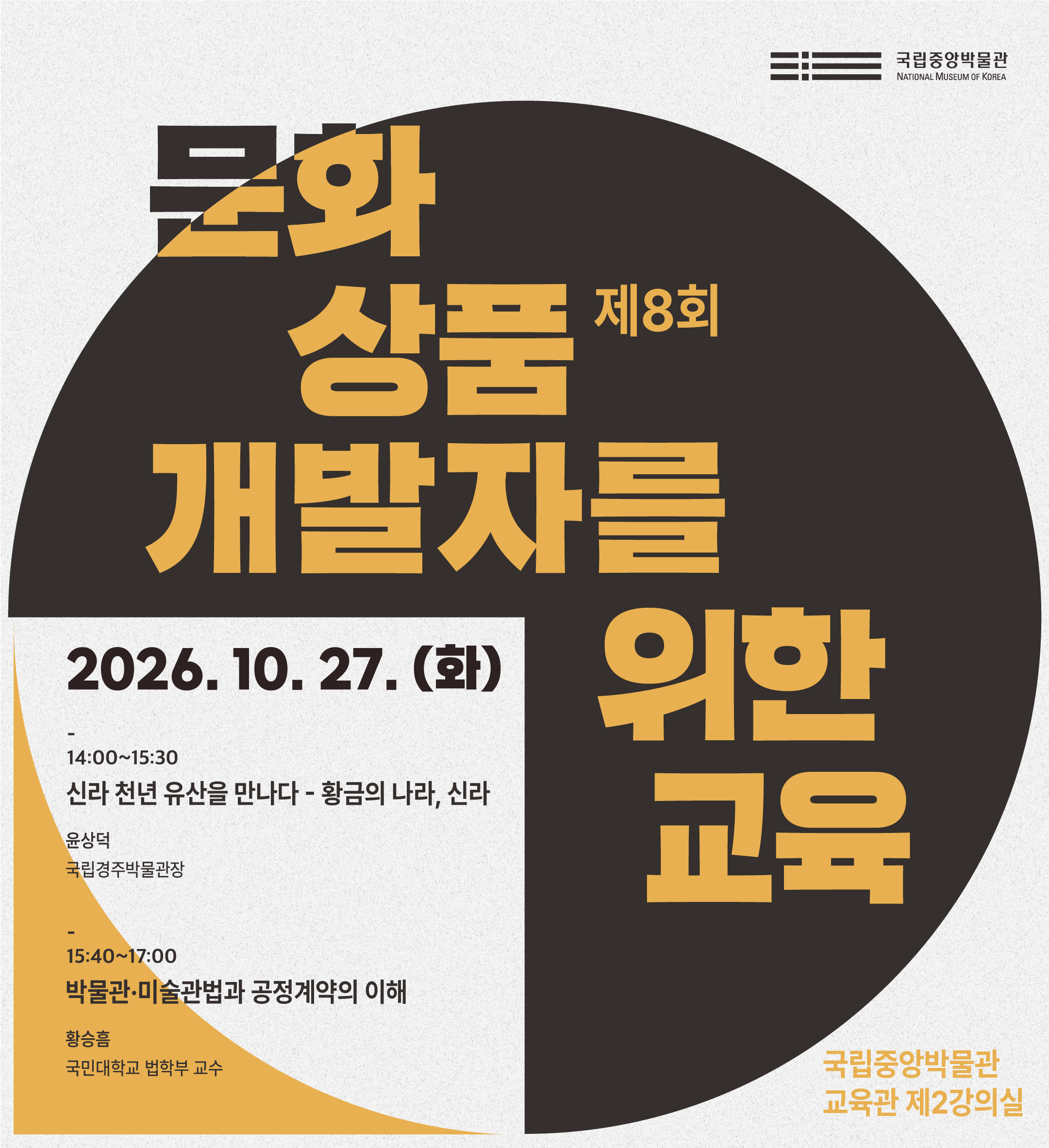 제 8회 문화상품 개발자를 위한 교육 국립중앙박물관 교육관 제2강의실  14:00~15:30 신라 천년 유산을 만나다-황금의 나라,신라 윤상덕 국립경주박물관장 15:40~17:00  박물관 미술관법과 공정계약의 이해 황승흠 국민대학교 법학부 교수