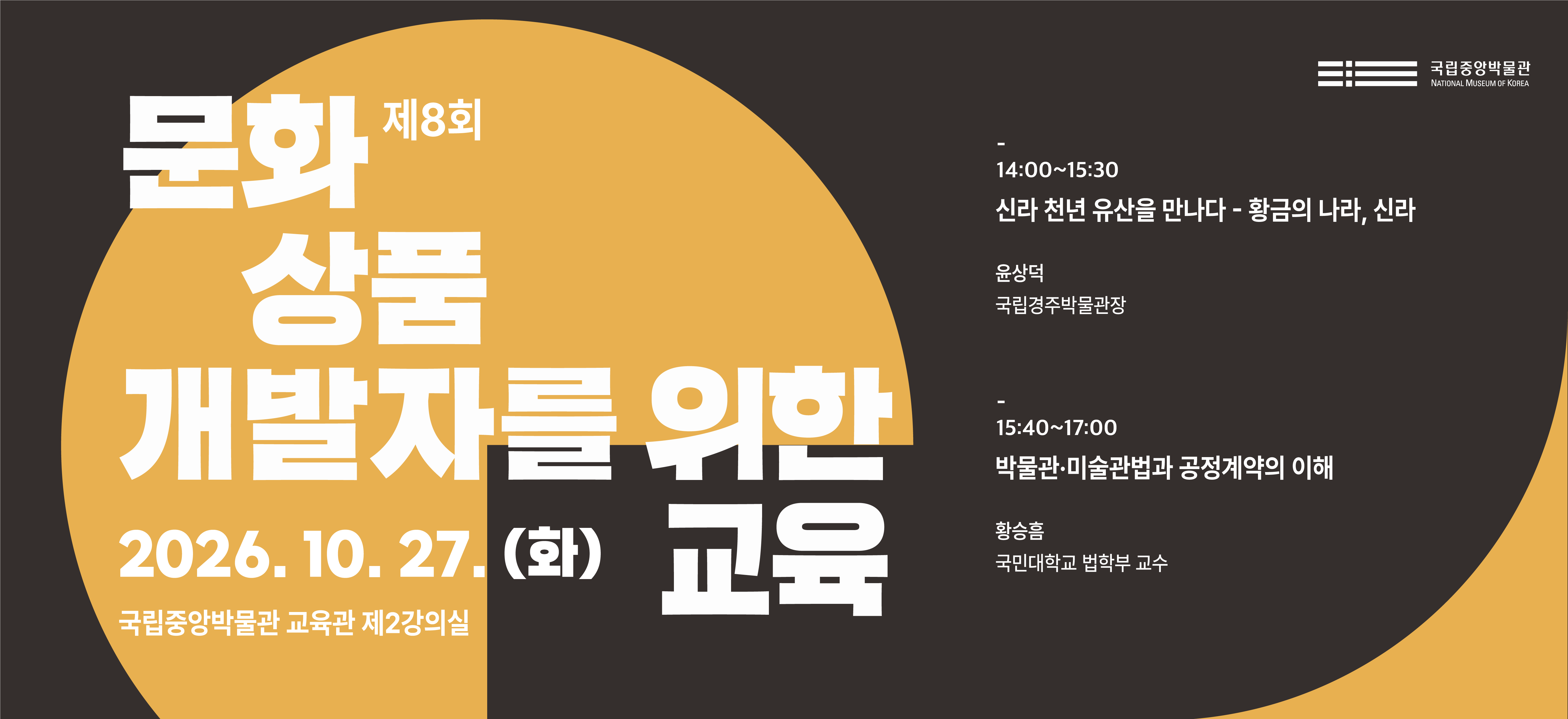 제 8회 문화상품 개발자를 위한 교육 국립중앙박물관 교육관 제2강의실  14:00~15:30 신라 천년 유산을 만나다-황금의 나라,신라 윤상덕 국립경주박물관장 15:40~17:00  박물관 미술관법과 공정계약의 이해 황승흠 국민대학교 법학부 교수