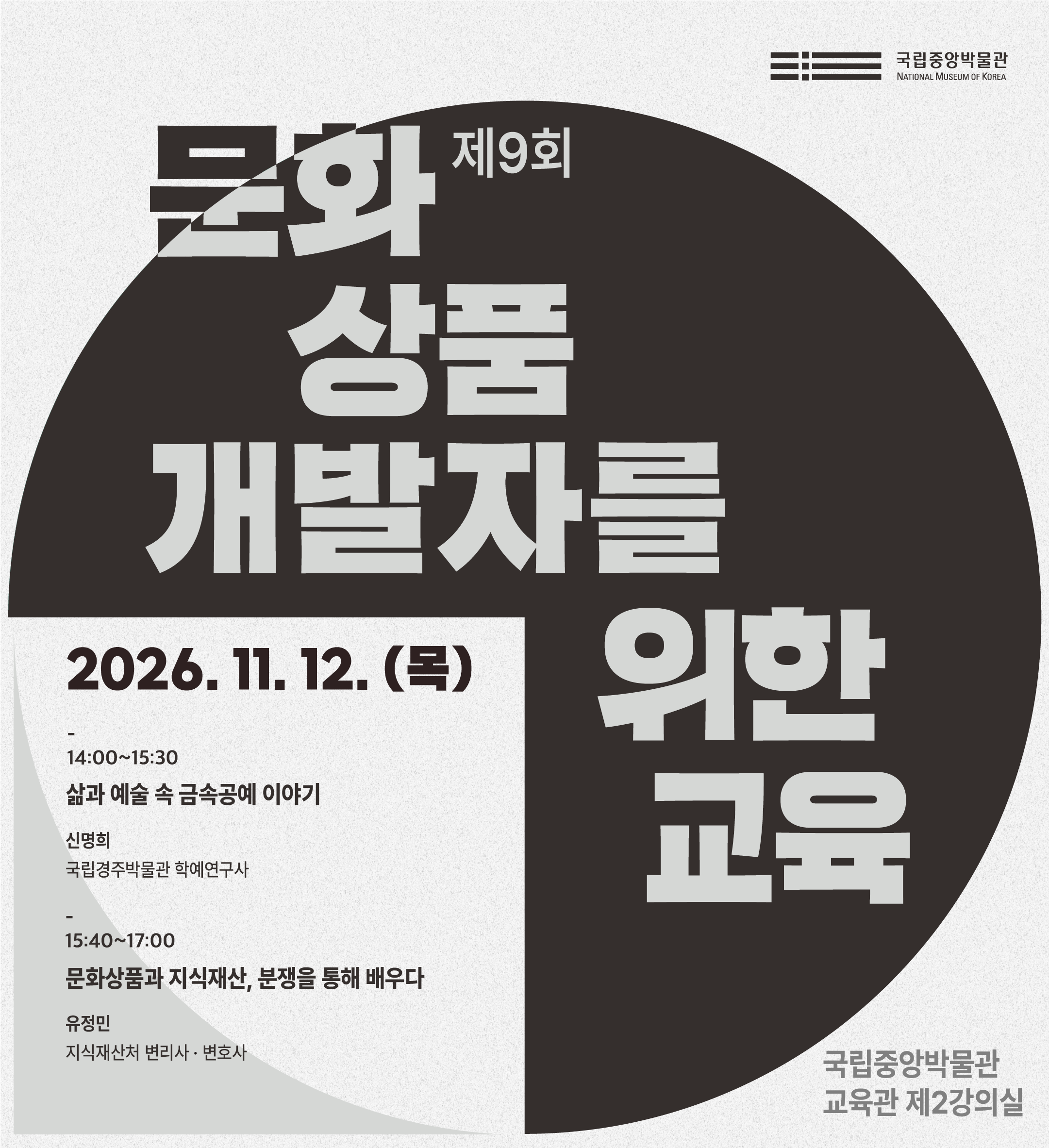 제9회 문화 상품 개발자를 위한 교육  2026. 11. 12.(목)  14:00~17:00  국립중앙박물관 교육관 제2강의실   14:00~15:30 삶과 예술 속 금속공예 이야기 신명희(국립경주박물관 학예연구사)  15:40~17:00 문화상품과 지식재산, 분쟁을 통해 배우다 유정민(지식재산처 변리사·변호사)