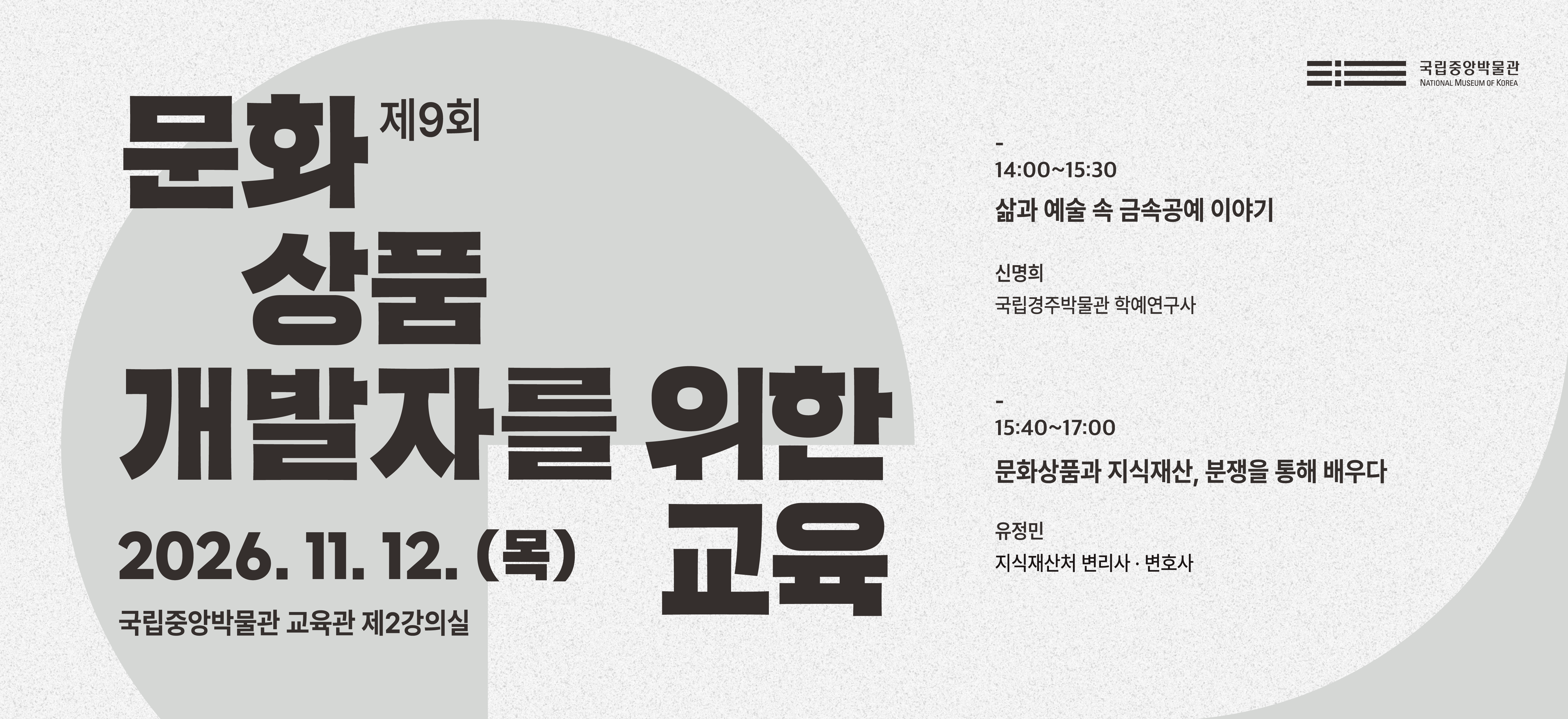 제9회 문화 상품 개발자를 위한 교육  2026. 11. 12.(목)  14:00~17:00  국립중앙박물관 교육관 제2강의실   14:00~15:30 삶과 예술 속 금속공예 이야기 신명희(국립경주박물관 학예연구사)  15:40~17:00 문화상품과 지식재산, 분쟁을 통해 배우다 유정민(지식재산처 변리사·변호사)
