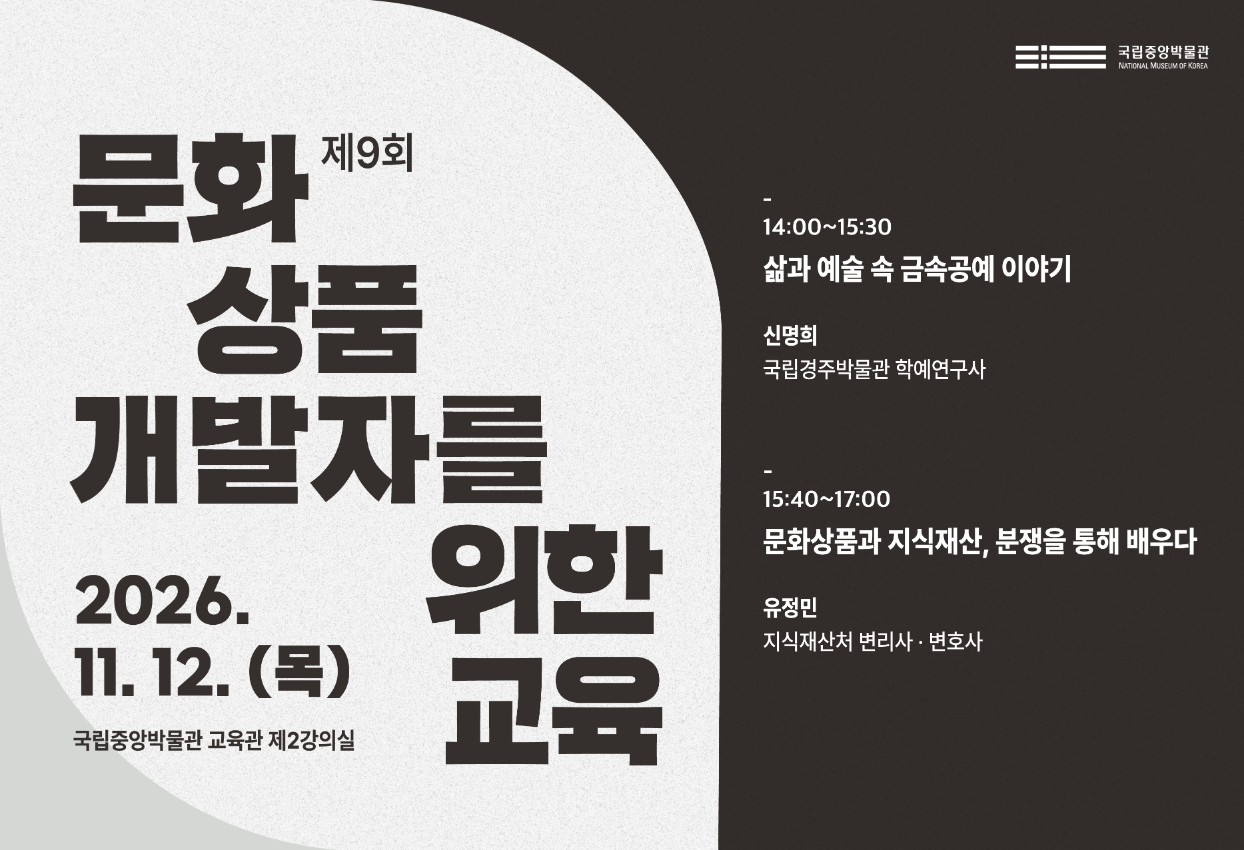 제9회 문화 상품 개발자를 위한 교육  2026. 11. 12.(목)  14:00~17:00  국립중앙박물관 교육관 제2강의실   14:00~15:30 삶과 예술 속 금속공예 이야기 신명희(국립경주박물관 학예연구사)  15:40~17:00 문화상품과 지식재산, 분쟁을 통해 배우다 유정민(지식재산처 변리사·변호사)